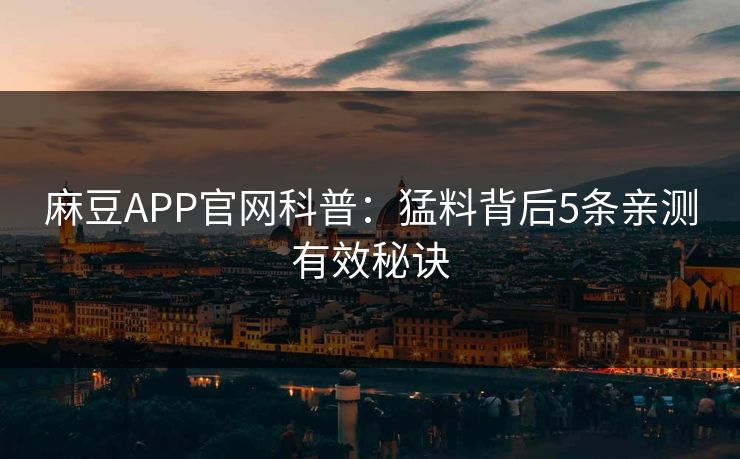 麻豆APP官网科普:猛料背后5条亲测有效秘诀 麻豆APP官网科普:猛料背后5条亲测有效秘诀