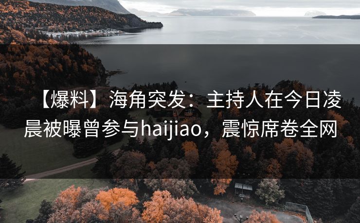 【爆料】海角突发：主持人在今日凌晨被曝曾参与haijiao，震惊席卷全网
