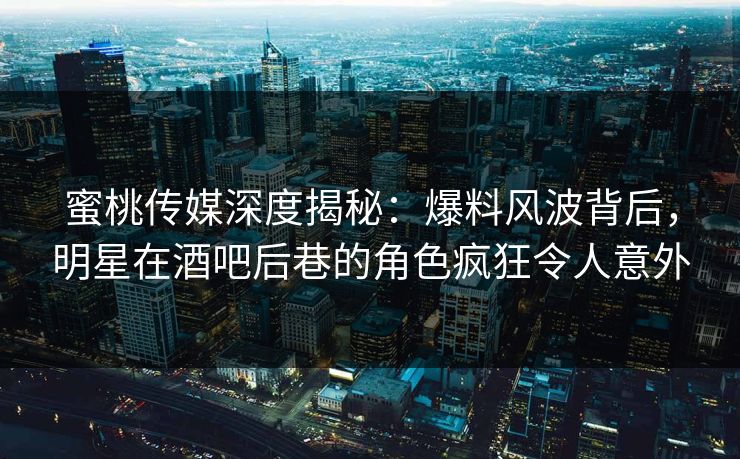 蜜桃传媒深度揭秘:爆料风波背后,明星在酒吧后巷的角色疯狂令人意外 蜜桃传媒深度揭秘:爆料风波背后,明星在酒吧后巷的角色疯狂令人意外