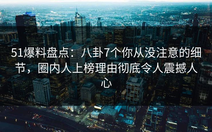 51爆料盘点:八卦7个你从没注意的细节,圈内人上榜理由彻底令人震撼人心 51爆料盘点:八卦7个你从没注意的细节,圈内人上榜理由彻底令人震撼人心