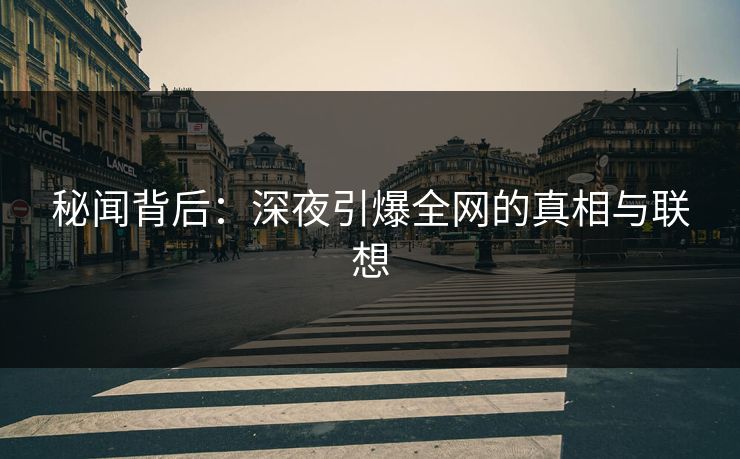秘闻背后：深夜引爆全网的真相与联想