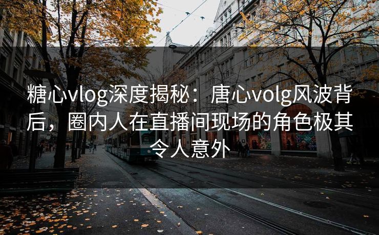 糖心vlog深度揭秘:唐心volg风波背后,圈内人在直播间现场的角色极其令人意外 糖心vlog深度揭秘:唐心volg风波背后,圈内人在直播间现场的角色极其令人意外
