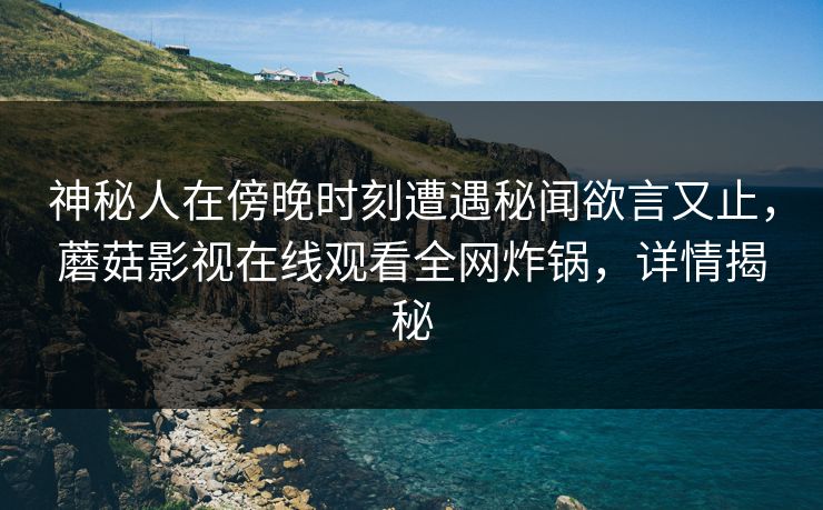 神秘人在傍晚时刻遭遇秘闻欲言又止，蘑菇影视在线观看全网炸锅，详情揭秘