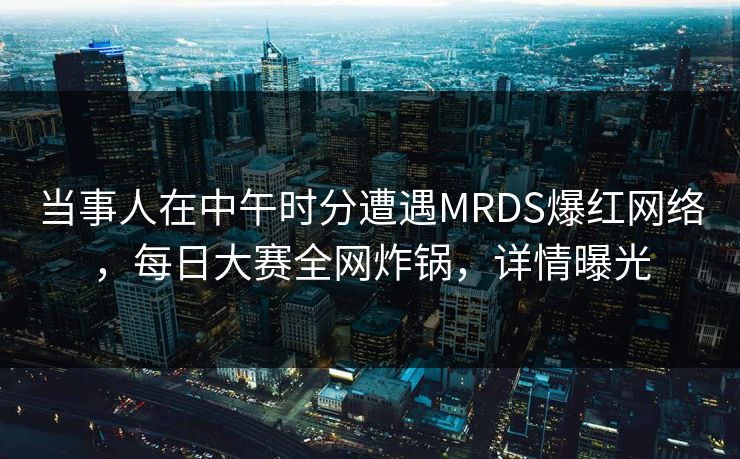 当事人在中午时分遭遇MRDS爆红网络,每日大赛全网炸锅,详情曝光 当事人在中午时分遭遇MRDS爆红网络,每日大赛全网炸锅,详情曝光