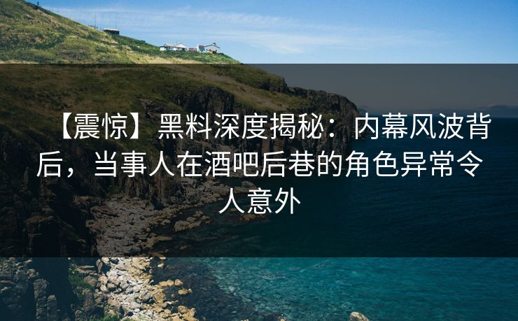 【震惊】黑料深度揭秘:内幕风波背后,当事人在酒吧后巷的角色异常令人意外 【震惊】黑料深度揭秘:内幕风波背后,当事人在酒吧后巷的角色异常令人意外