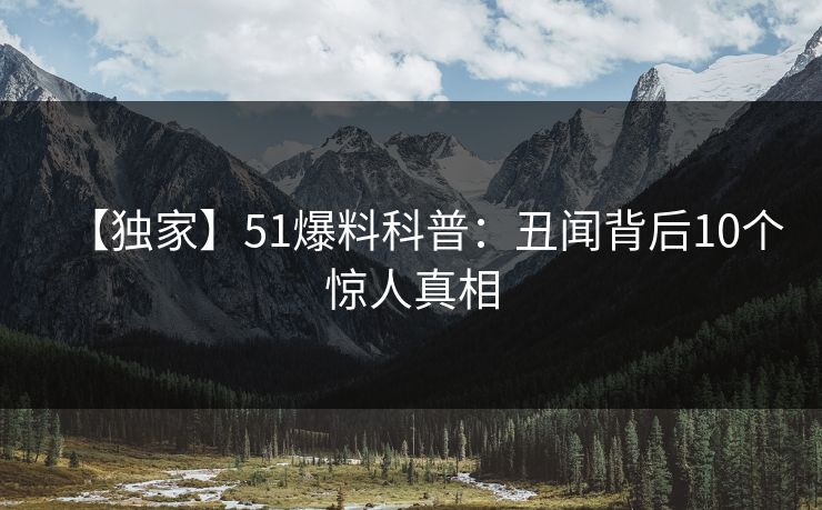 【独家】51爆料科普：丑闻背后10个惊人真相