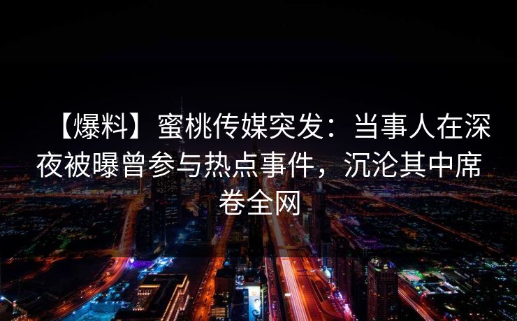 【爆料】蜜桃传媒突发：当事人在深夜被曝曾参与热点事件，沉沦其中席卷全网