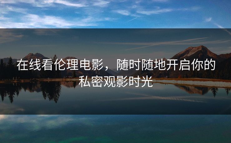 在线看伦理电影,随时随地开启你的私密观影时光 在线看伦理电影,随时随地开启你的私密观影时光