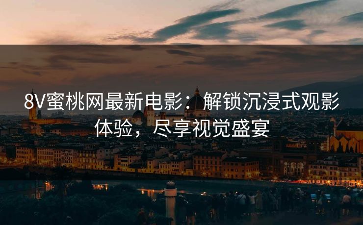 8V蜜桃网最新电影：解锁沉浸式观影体验，尽享视觉盛宴