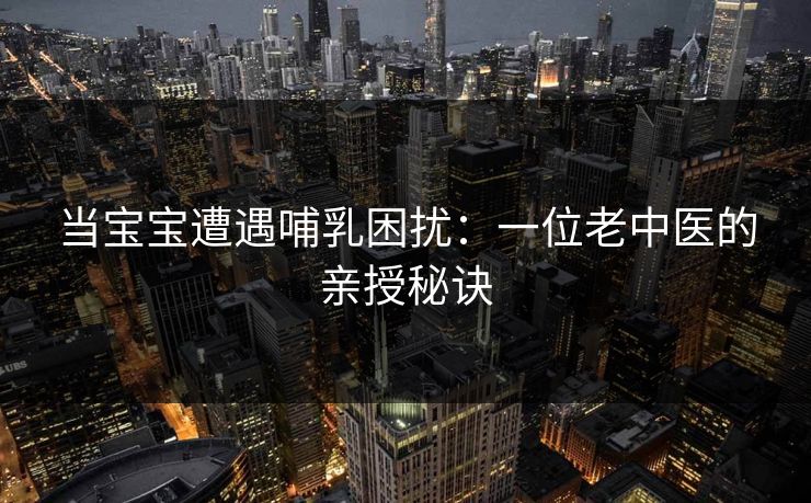 当宝宝遭遇哺乳困扰:一位老中医的亲授秘诀 当宝宝遭遇哺乳困扰:一位老中医的亲授秘诀