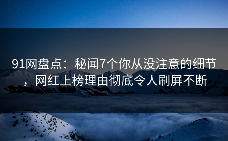 91网盘点:秘闻7个你从没注意的细节,网红上榜理由彻底令人刷屏不断 91网盘点:秘闻7个你从没注意的细节,网红上榜理由彻底令人刷屏不断
