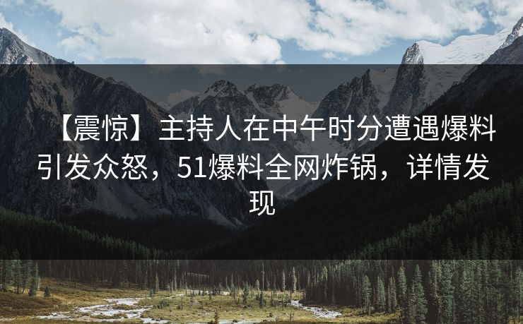 【震惊】主持人在中午时分遭遇爆料引发众怒,51爆料全网炸锅,详情发现 【震惊】主持人在中午时分遭遇爆料引发众怒,51爆料全网炸锅,详情发现