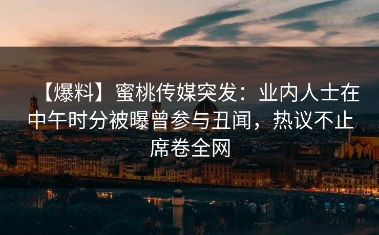 【爆料】蜜桃传媒突发：业内人士在中午时分被曝曾参与丑闻，热议不止席卷全网