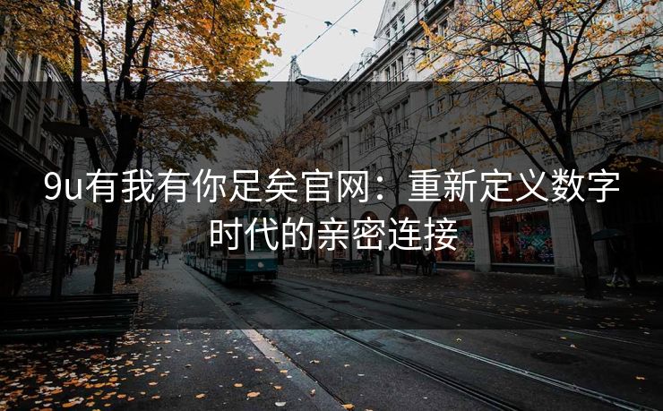 9u有我有你足矣官网:重新定义数字时代的亲密连接 9u有我有你足矣官网:重新定义数字时代的亲密连接