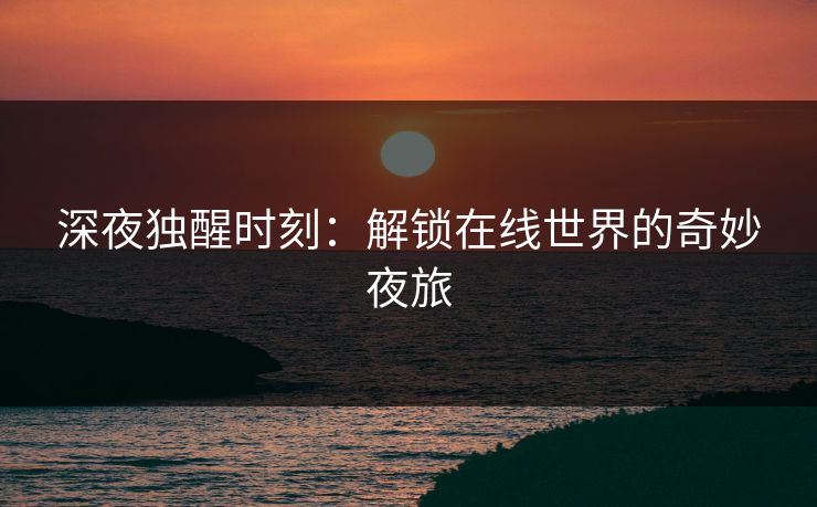 深夜独醒时刻：解锁在线世界的奇妙夜旅
