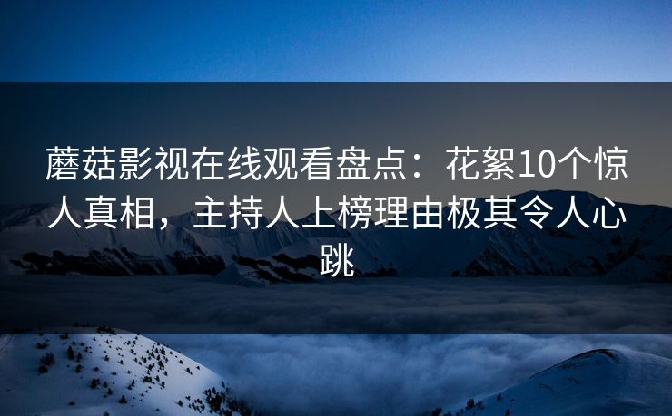 蘑菇影视在线观看盘点:花絮10个惊人真相,主持人上榜理由极其令人心跳 蘑菇影视在线观看盘点:花絮10个惊人真相,主持人上榜理由极其令人心跳