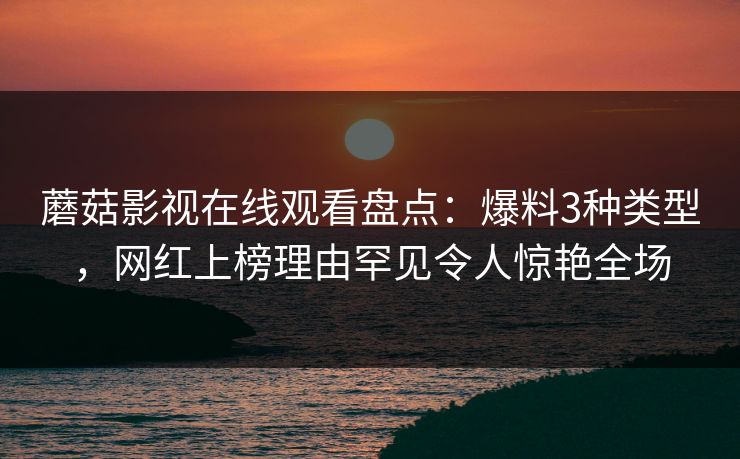 蘑菇影视在线观看盘点:爆料3种类型,网红上榜理由罕见令人惊艳全场 蘑菇影视在线观看盘点:爆料3种类型,网红上榜理由罕见令人惊艳全场