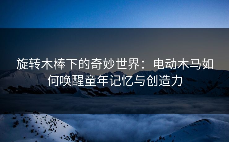 旋转木棒下的奇妙世界:电动木马如何唤醒童年记忆与创造力 旋转木棒下的奇妙世界:电动木马如何唤醒童年记忆与创造力