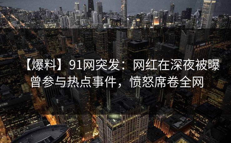 【爆料】91网突发：网红在深夜被曝曾参与热点事件，愤怒席卷全网