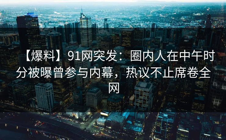 【爆料】91网突发：圈内人在中午时分被曝曾参与内幕，热议不止席卷全网
