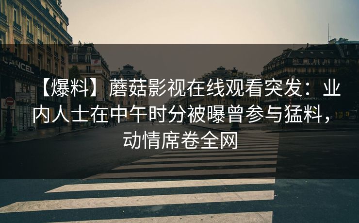 【爆料】蘑菇影视在线观看突发:业内人士在中午时分被曝曾参与猛料,动情席卷全网 【爆料】蘑菇影视在线观看突发:业内人士在中午时分被曝曾参与猛料,动情席卷全网
