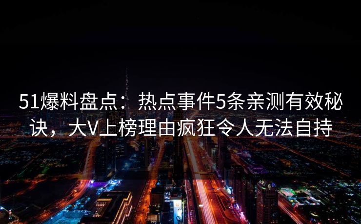 51爆料盘点:热点事件5条亲测有效秘诀,大V上榜理由疯狂令人无法自持 51爆料盘点:热点事件5条亲测有效秘诀,大V上榜理由疯狂令人无法自持
