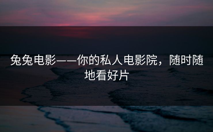 兔兔电影——你的私人电影院,随时随地看好片 兔兔电影——你的私人电影院,随时随地看好片