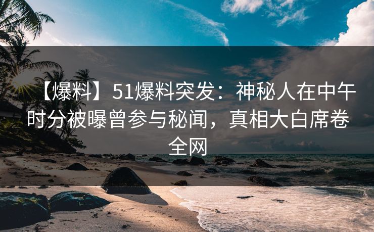 【爆料】51爆料突发：神秘人在中午时分被曝曾参与秘闻，真相大白席卷全网