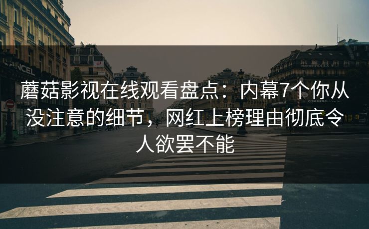 蘑菇影视在线观看盘点:内幕7个你从没注意的细节,网红上榜理由彻底令人欲罢不能 蘑菇影视在线观看盘点:内幕7个你从没注意的细节,网红上榜理由彻底令人欲罢不能