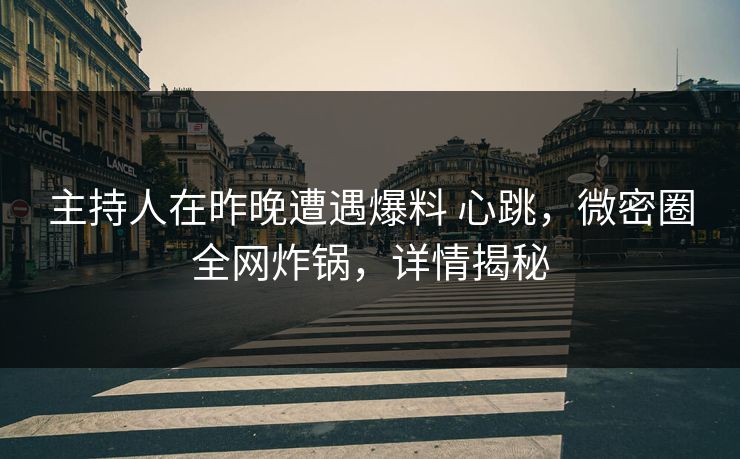 主持人在昨晚遭遇爆料 心跳，微密圈全网炸锅，详情揭秘