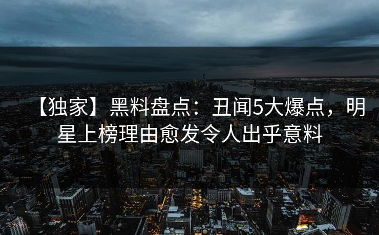 【独家】黑料盘点：丑闻5大爆点，明星上榜理由愈发令人出乎意料