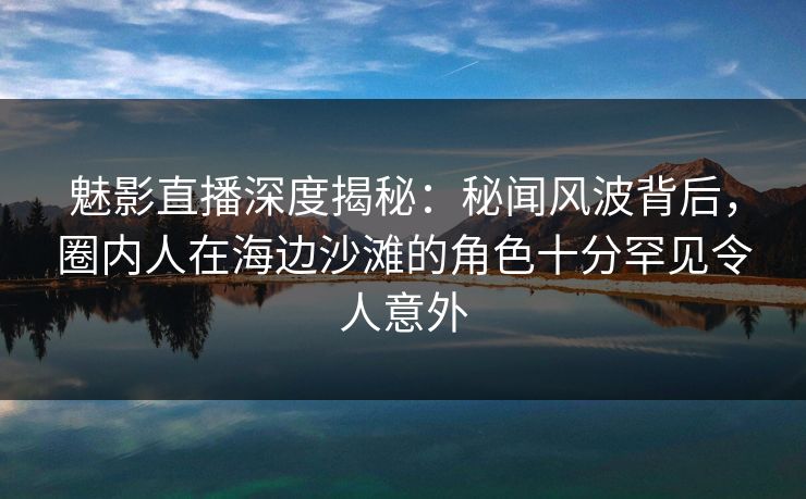 魅影直播深度揭秘:秘闻风波背后,圈内人在海边沙滩的角色十分罕见令人意外 魅影直播深度揭秘:秘闻风波背后,圈内人在海边沙滩的角色十分罕见令人意外