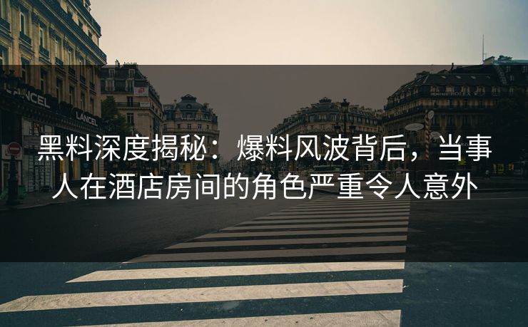 黑料深度揭秘：爆料风波背后，当事人在酒店房间的角色严重令人意外