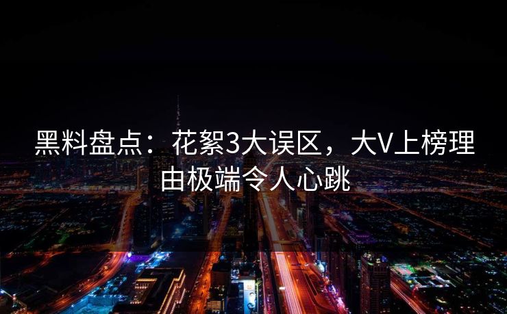 黑料盘点：花絮3大误区，大V上榜理由极端令人心跳