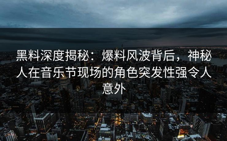 黑料深度揭秘：爆料风波背后，神秘人在音乐节现场的角色突发性强令人意外