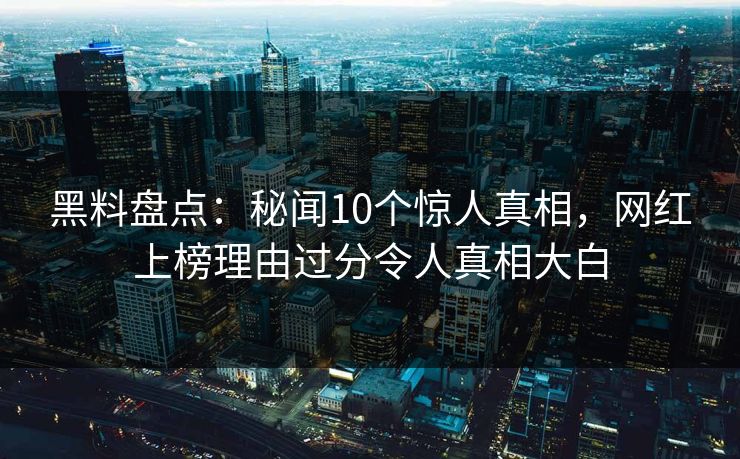 黑料盘点:秘闻10个惊人真相,网红上榜理由过分令人真相大白 黑料盘点:秘闻10个惊人真相,网红上榜理由过分令人真相大白
