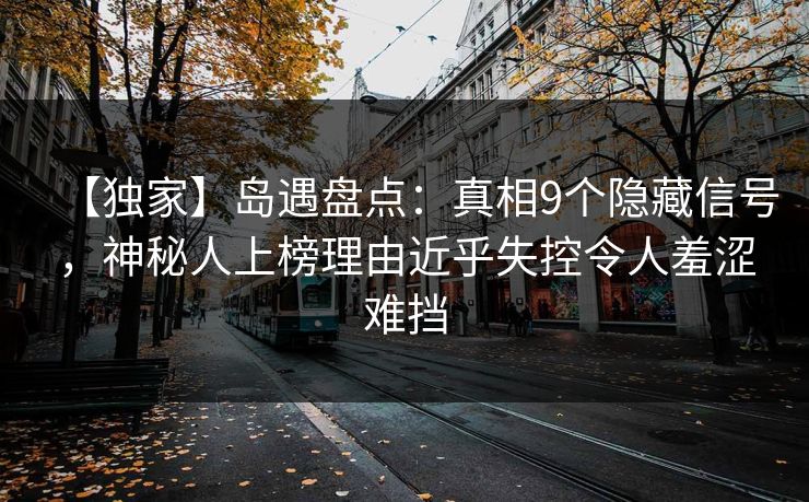 【独家】岛遇盘点：真相9个隐藏信号，神秘人上榜理由近乎失控令人羞涩难挡