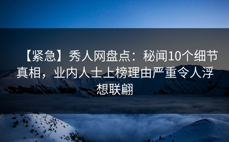 【紧急】秀人网盘点:秘闻10个细节真相,业内人士上榜理由严重令人浮想联翩 【紧急】秀人网盘点:秘闻10个细节真相,业内人士上榜理由严重令人浮想联翩