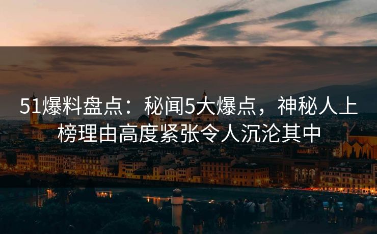 51爆料盘点:秘闻5大爆点,神秘人上榜理由高度紧张令人沉沦其中 51爆料盘点:秘闻5大爆点,神秘人上榜理由高度紧张令人沉沦其中