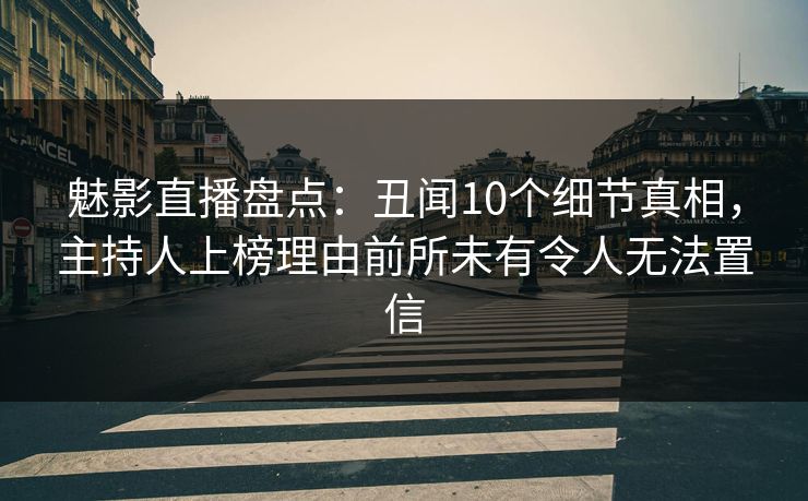 魅影直播盘点：丑闻10个细节真相，主持人上榜理由前所未有令人无法置信