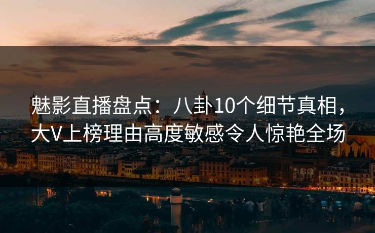 魅影直播盘点:八卦10个细节真相,大V上榜理由高度敏感令人惊艳全场 魅影直播盘点:八卦10个细节真相,大V上榜理由高度敏感令人惊艳全场