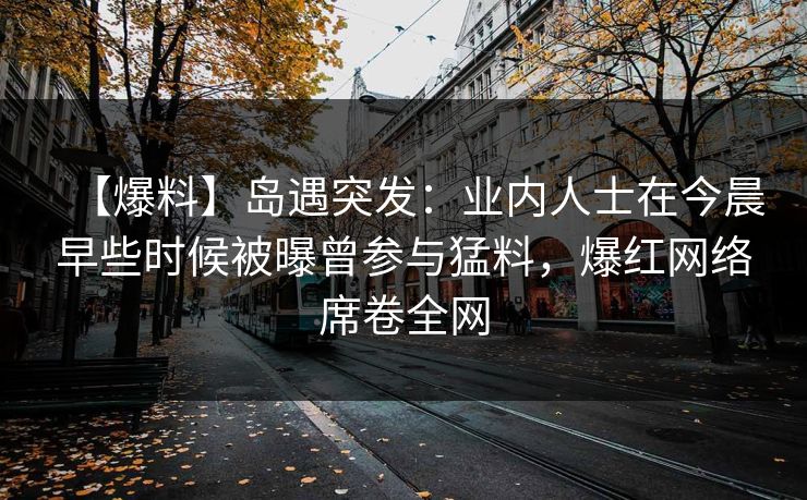 【爆料】岛遇突发:业内人士在今晨早些时候被曝曾参与猛料,爆红网络席卷全网 【爆料】岛遇突发:业内人士在今晨早些时候被曝曾参与猛料,爆红网络席卷全网