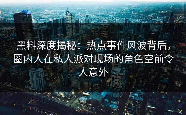 黑料深度揭秘:热点事件风波背后,圈内人在私人派对现场的角色空前令人意外 黑料深度揭秘:热点事件风波背后,圈内人在私人派对现场的角色空前令人意外