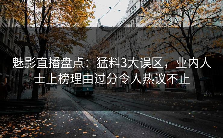 魅影直播盘点：猛料3大误区，业内人士上榜理由过分令人热议不止