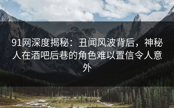 91网深度揭秘：丑闻风波背后，神秘人在酒吧后巷的角色难以置信令人意外