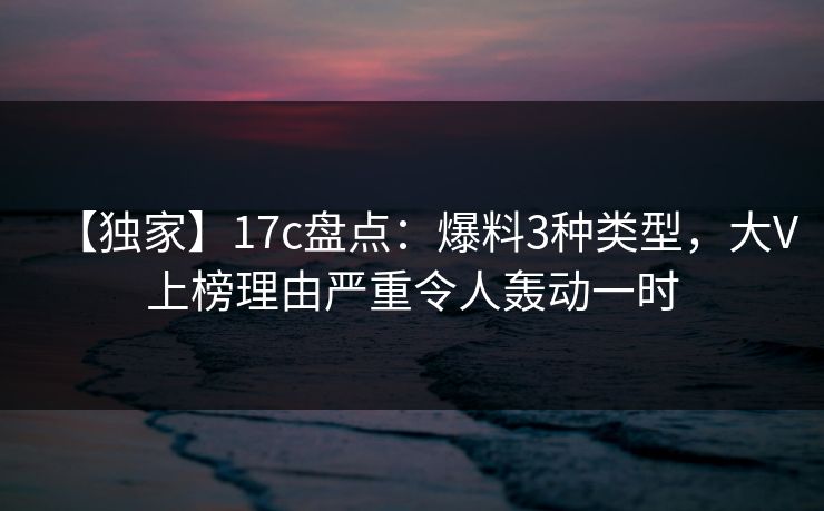 【独家】17c盘点:爆料3种类型,大V上榜理由严重令人轰动一时 【独家】17c盘点:爆料3种类型,大V上榜理由严重令人轰动一时