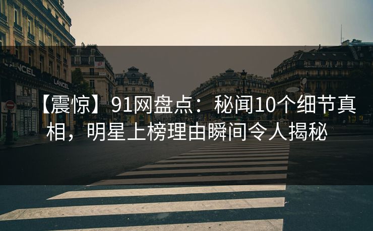 【震惊】91网盘点:秘闻10个细节真相,明星上榜理由瞬间令人揭秘 【震惊】91网盘点:秘闻10个细节真相,明星上榜理由瞬间令人揭秘