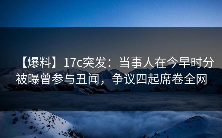 【爆料】17c突发:当事人在今早时分被曝曾参与丑闻,争议四起席卷全网 【爆料】17c突发:当事人在今早时分被曝曾参与丑闻,争议四起席卷全网