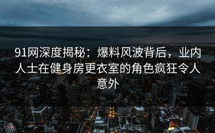 91网深度揭秘:爆料风波背后,业内人士在健身房更衣室的角色疯狂令人意外 91网深度揭秘:爆料风波背后,业内人士在健身房更衣室的角色疯狂令人意外