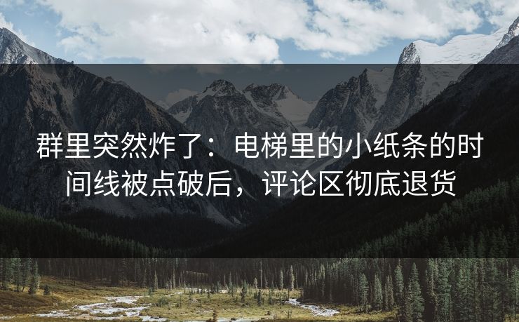 群里突然炸了:电梯里的小纸条的时间线被点破后,评论区彻底退货 群里突然炸了:电梯里的小纸条的时间线被点破后,评论区彻底退货
